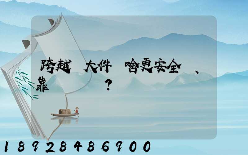 跨越運大件為啥更安全、靠譜？
